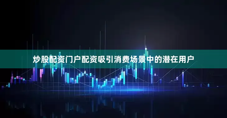 炒股配资门户配资吸引消费场景中的潜在用户