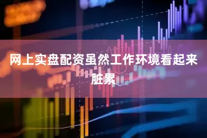 网上实盘配资虽然工作环境看起来脏累
