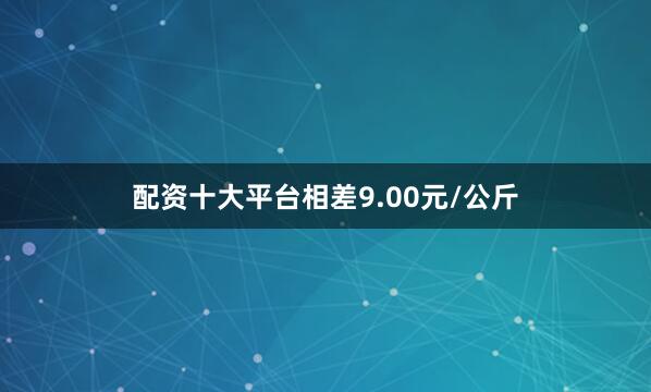 配资十大平台相差9.00元/公斤