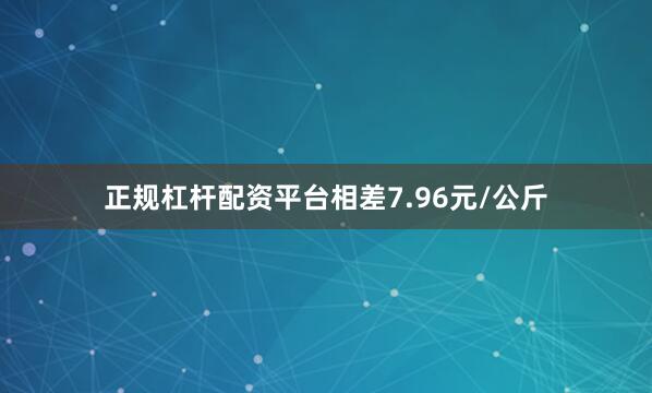 正规杠杆配资平台相差7.96元/公斤