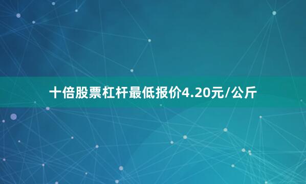 十倍股票杠杆最低报价4.20元/公斤