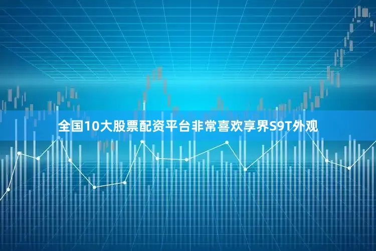 全国10大股票配资平台非常喜欢享界S9T外观